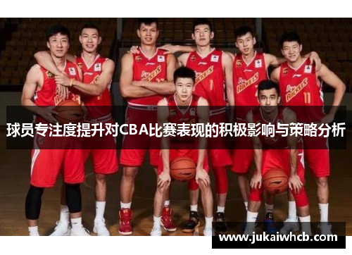 球员专注度提升对CBA比赛表现的积极影响与策略分析