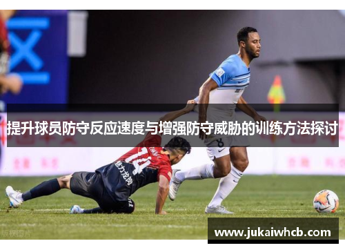 提升球员防守反应速度与增强防守威胁的训练方法探讨