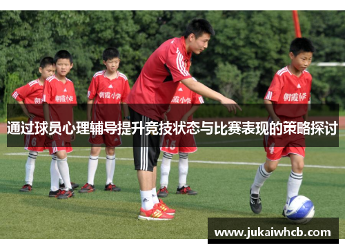通过球员心理辅导提升竞技状态与比赛表现的策略探讨