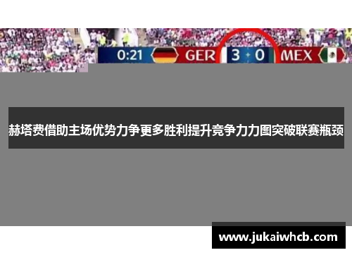 赫塔费借助主场优势力争更多胜利提升竞争力力图突破联赛瓶颈