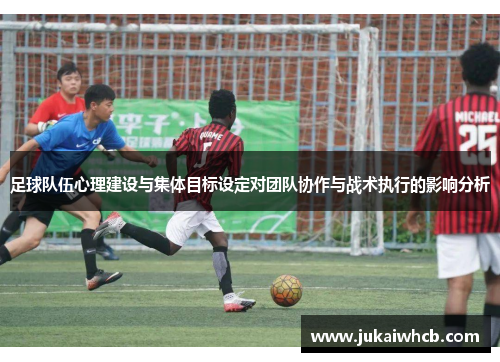 足球队伍心理建设与集体目标设定对团队协作与战术执行的影响分析