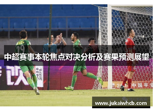 中超赛事本轮焦点对决分析及赛果预测展望